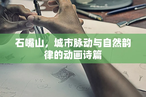 石嘴山，城市脉动与自然韵律的动画诗篇