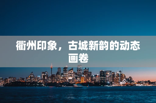 衢州印象，古城新韵的动态画卷