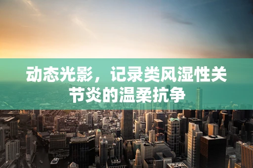 动态光影，记录类风湿性关节炎的温柔抗争