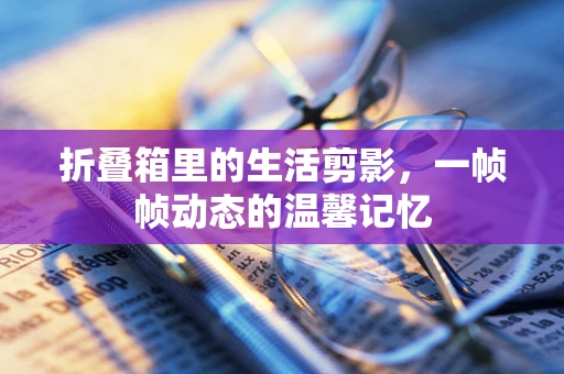 折叠箱里的生活剪影，一帧帧动态的温馨记忆