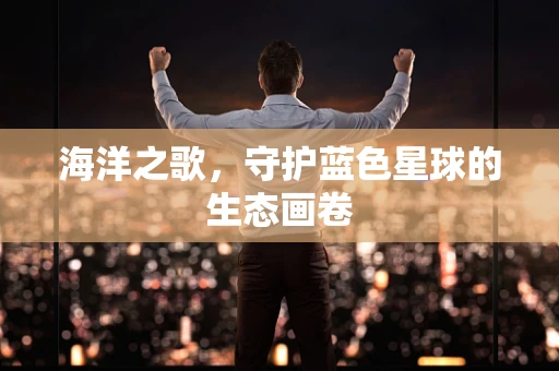 海洋之歌，守护蓝色星球的生态画卷