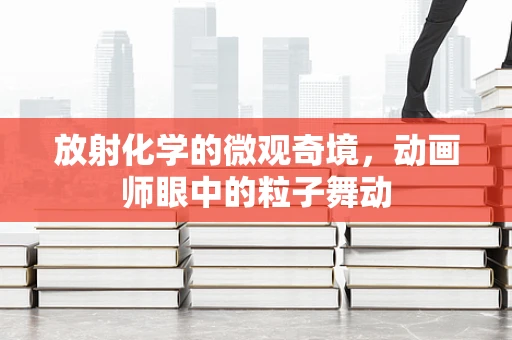放射化学的微观奇境，动画师眼中的粒子舞动