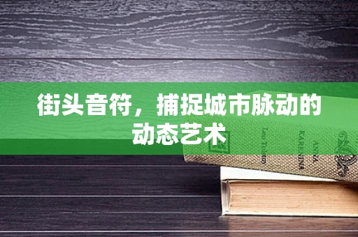 街头音符，捕捉城市脉动的动态艺术