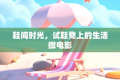 鞋间时光，试鞋凳上的生活微电影