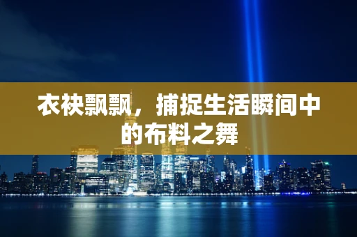 衣袂飘飘，捕捉生活瞬间中的布料之舞