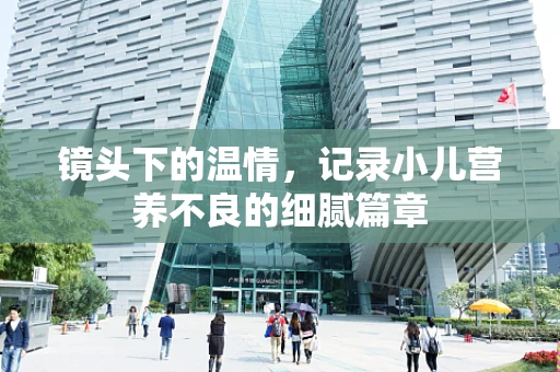镜头下的温情，记录小儿营养不良的细腻篇章