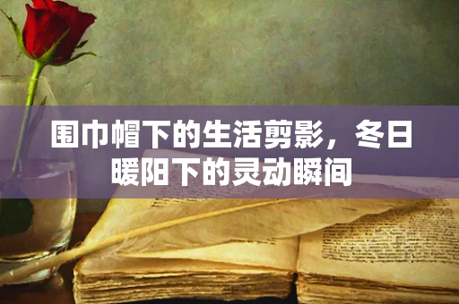 围巾帽下的生活剪影，冬日暖阳下的灵动瞬间