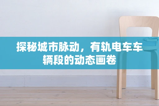 探秘城市脉动，有轨电车车辆段的动态画卷