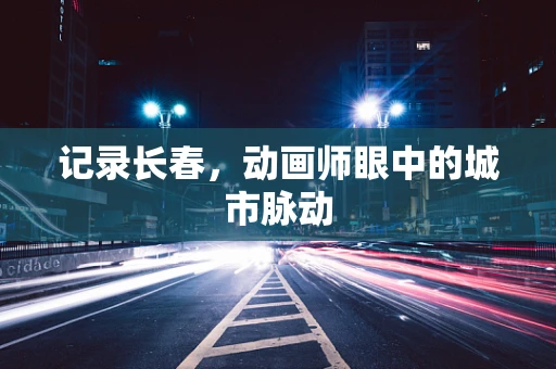 记录长春，动画师眼中的城市脉动