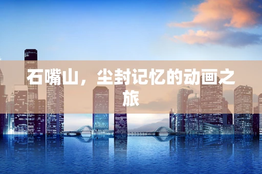 石嘴山，尘封记忆的动画之旅