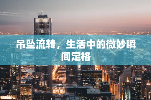 吊坠流转，生活中的微妙瞬间定格