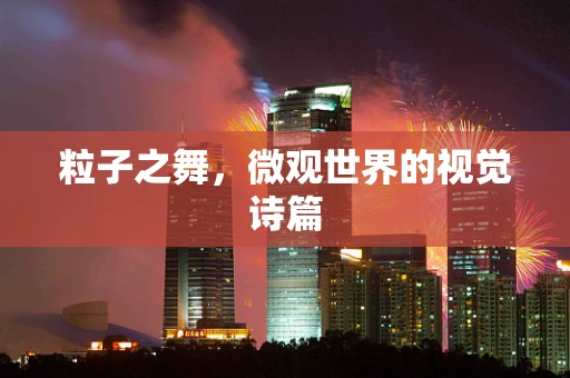 粒子之舞，微观世界的视觉诗篇