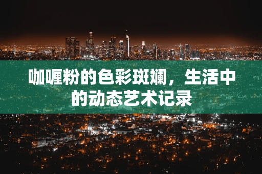 咖喱粉的色彩斑斓，生活中的动态艺术记录