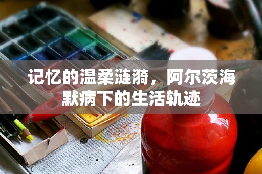 记忆的温柔涟漪，阿尔茨海默病下的生活轨迹