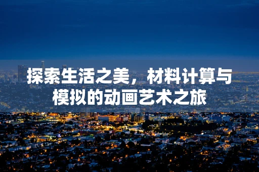 探索生活之美，材料计算与模拟的动画艺术之旅