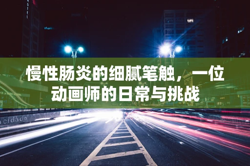 慢性肠炎的细腻笔触，一位动画师的日常与挑战