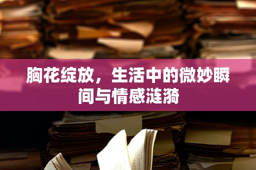 胸花绽放，生活中的微妙瞬间与情感涟漪