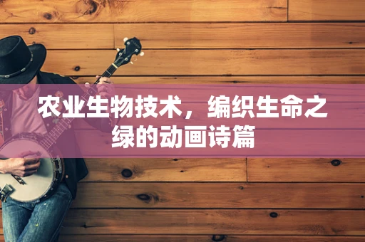 农业生物技术，编织生命之绿的动画诗篇