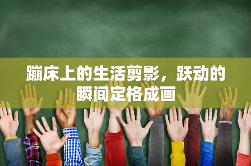 蹦床上的生活剪影，跃动的瞬间定格成画