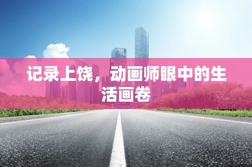 记录上饶，动画师眼中的生活画卷
