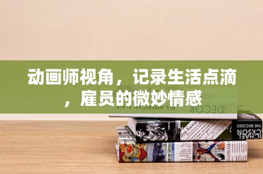 动画师视角，记录生活点滴，雇员的微妙情感