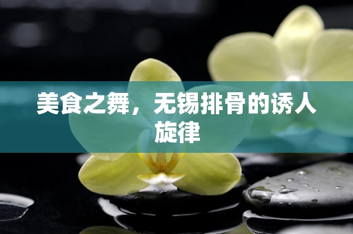美食之舞，无锡排骨的诱人旋律