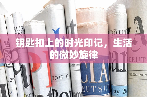 钥匙扣上的时光印记，生活的微妙旋律