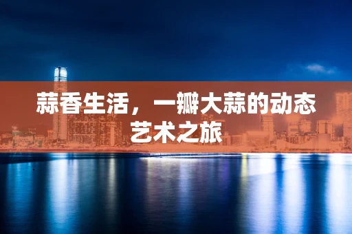 蒜香生活，一瓣大蒜的动态艺术之旅