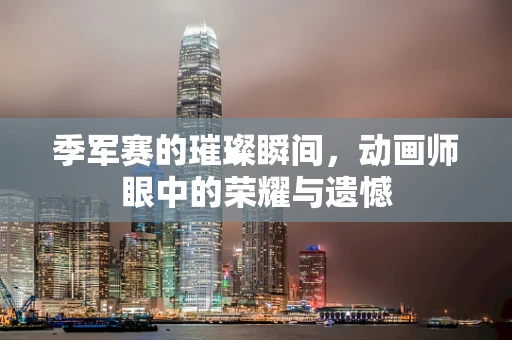 季军赛的璀璨瞬间，动画师眼中的荣耀与遗憾