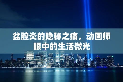 盆腔炎的隐秘之痛，动画师眼中的生活微光