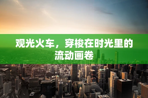 观光火车，穿梭在时光里的流动画卷