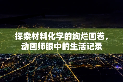 探索材料化学的绚烂画卷，动画师眼中的生活记录