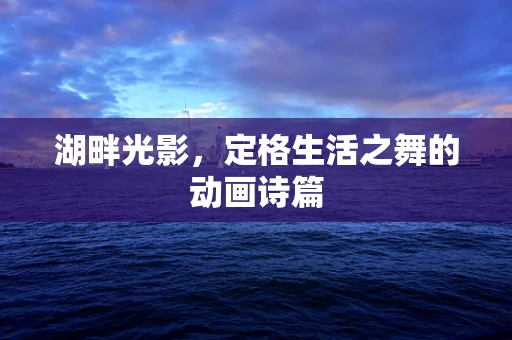 湖畔光影，定格生活之舞的动画诗篇