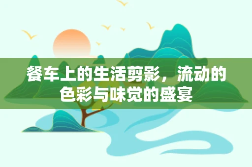 餐车上的生活剪影，流动的色彩与味觉的盛宴