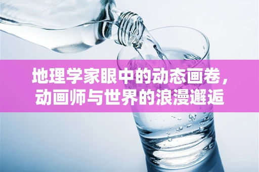 地理学家眼中的动态画卷，动画师与世界的浪漫邂逅