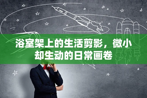 浴室架上的生活剪影，微小却生动的日常画卷