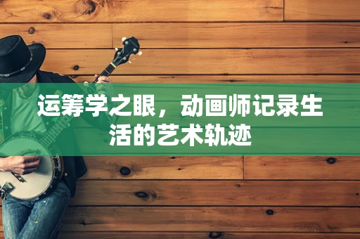 运筹学之眼，动画师记录生活的艺术轨迹