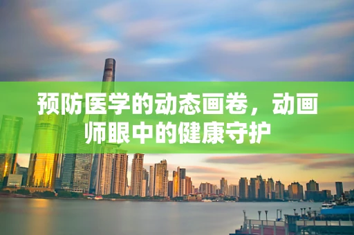 预防医学的动态画卷，动画师眼中的健康守护