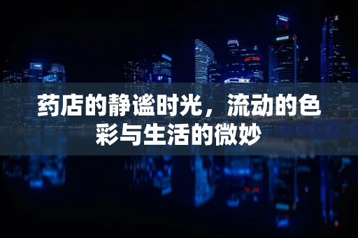 药店的静谧时光，流动的色彩与生活的微妙