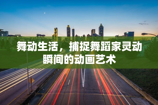 舞动生活，捕捉舞蹈家灵动瞬间的动画艺术
