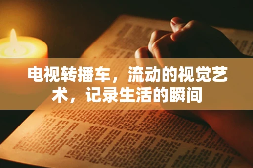 电视转播车，流动的视觉艺术，记录生活的瞬间