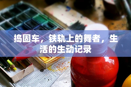 捣固车，铁轨上的舞者，生活的生动记录