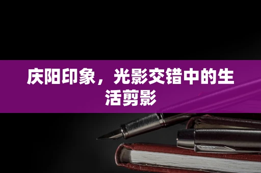 庆阳印象，光影交错中的生活剪影