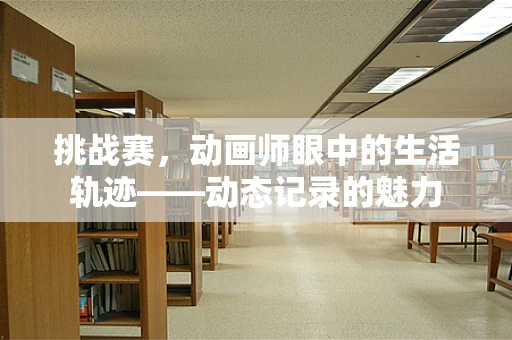 挑战赛，动画师眼中的生活轨迹——动态记录的魅力
