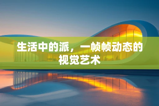 生活中的派，一帧帧动态的视觉艺术
