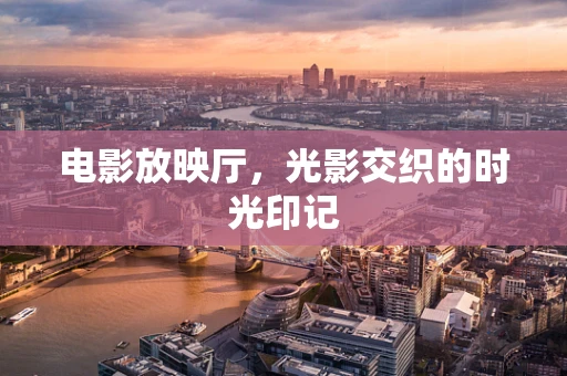 电影放映厅，光影交织的时光印记