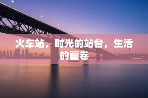 火车站，时光的站台，生活的画卷