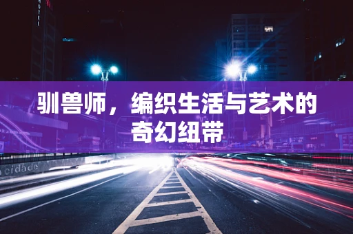 驯兽师，编织生活与艺术的奇幻纽带