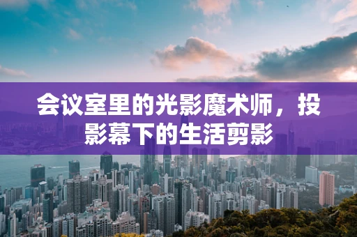 会议室里的光影魔术师，投影幕下的生活剪影