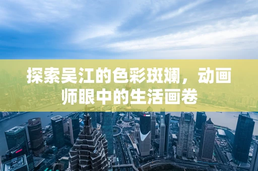 探索吴江的色彩斑斓，动画师眼中的生活画卷